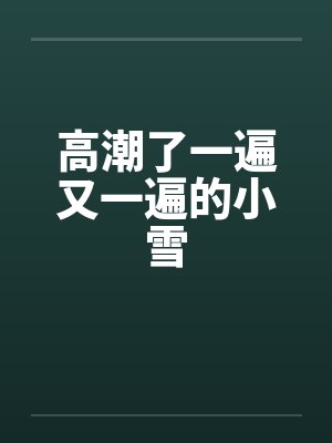高潮了一遍又一遍的小雪by佚名
