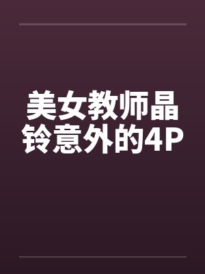 美女教师晶铃意外的4Pby佚名