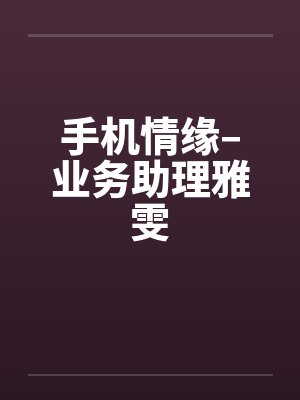 手机情缘–业务助理雅雯by佚名笔趣阁无弹窗