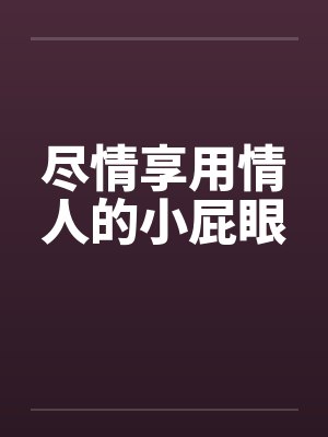 尽情享用情人的小屁眼