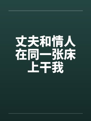 丈夫和情人在同一张床上干我笔趣阁无弹窗