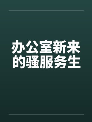 办公室新来的骚服务生by佚名笔趣阁无弹窗