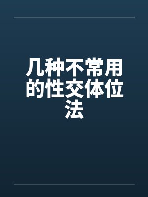 几种不常用的性交体位法笔趣阁无弹窗