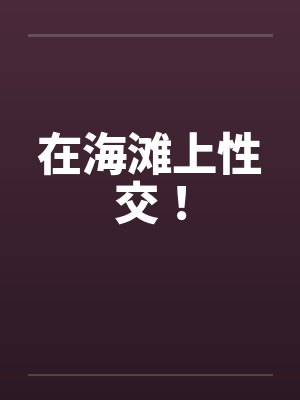 在海滩上性交！by佚名笔趣阁无弹窗