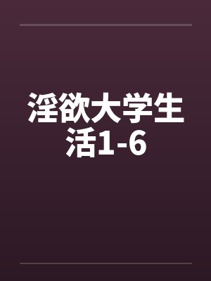淫欲大学生活1-6笔趣阁无弹窗