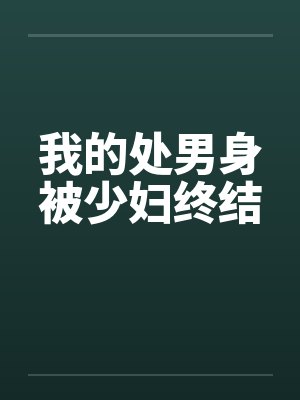 我的处男身被少妇终结笔趣阁无弹窗