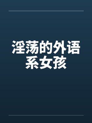 淫荡的外语系女孩笔趣阁无弹窗