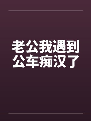 老公我遇到公车痴汉了by佚名笔趣阁无弹窗