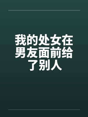 我的处女在男友面前给了别人笔趣阁无弹窗