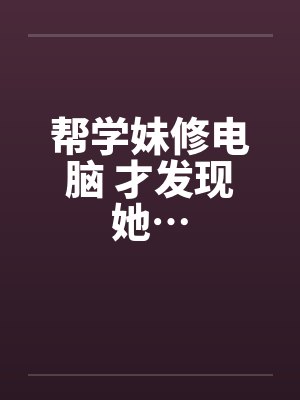 帮学妹修电脑 才发现她…by佚名笔趣阁无弹窗