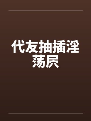 代友抽插淫荡屄by佚名笔趣阁无弹窗