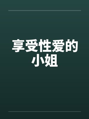 享受性爱的小姐笔趣阁无弹窗