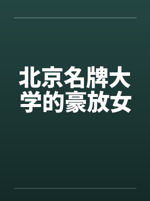 北京名牌大学的豪放女笔趣阁无弹窗