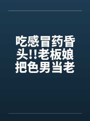 吃感冒药昏头!!老板娘把色男当老公by佚名