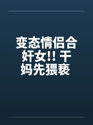 变态情侣合奸女!! 干妈先猥亵 干爹再硬上by佚名