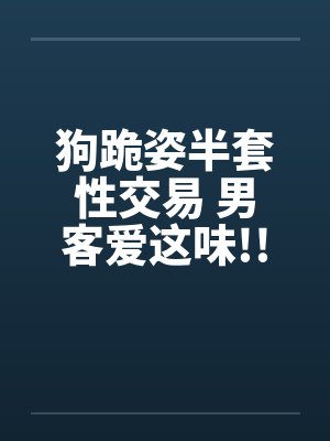 狗跪姿半套性交易 男客爱这味!!笔趣阁无弹窗