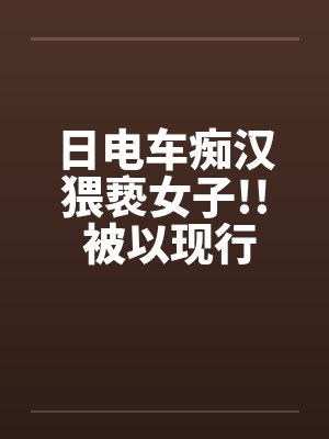 日电车痴汉猥亵女子!! 被以现行犯“逮捕”by佚名