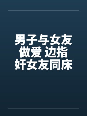 男子与女友做爱 边指奸女友同床!!