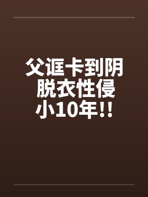 父诓卡到阴 脱衣性侵小10年!!笔趣阁无弹窗