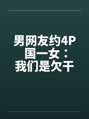 男网友约4P 国一女：我们是欠干的女生