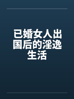 已婚女人出国后的淫逸生活by佚名笔趣阁无弹窗