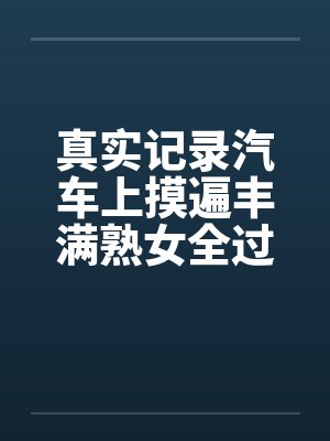 真实记录汽车上摸遍丰满熟女全过程by佚名