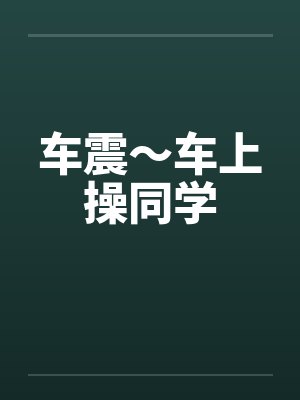车震～车上操同学笔趣阁无弹窗