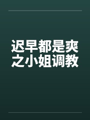 迟早都是爽之小姐调教笔趣阁无弹窗