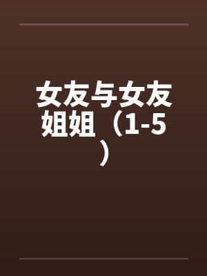 女友与女友姐姐（1-5）by佚名笔趣阁无弹窗