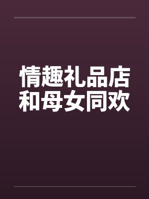 情趣礼品店和母女同欢