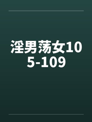 淫男荡女105-109笔趣阁无弹窗
