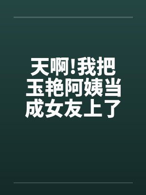 天啊!我把玉艳阿姨当成女友上了[完][作者:不详]by佚名