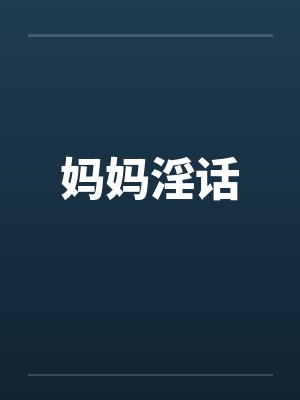 妈妈淫话by佚名笔趣阁无弹窗