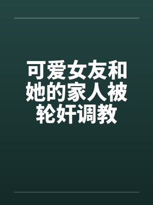 可爱女友和她的家人被轮奸调教笔趣阁无弹窗