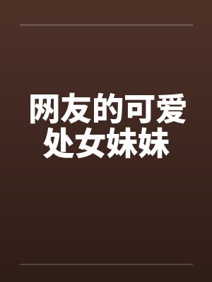 网友的可爱处女妹妹笔趣阁无弹窗