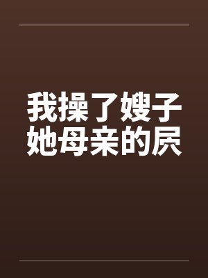 我操了嫂子她母亲的屄by佚名