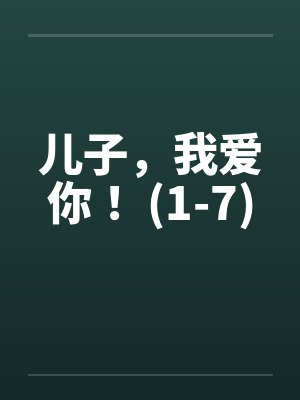 儿子,我爱你! (1-7)by佚名笔趣阁无弹窗