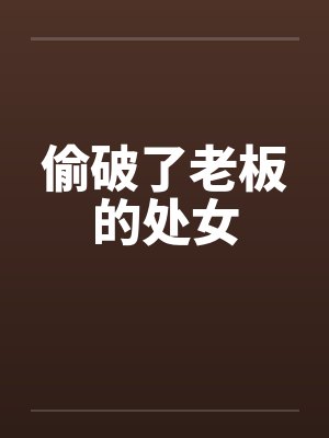 偷破了老板的处女笔趣阁无弹窗