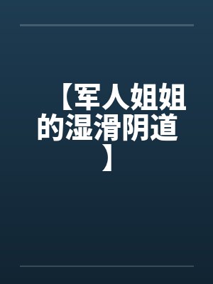 【军人姐姐的湿滑阴道】by佚名笔趣阁无弹窗