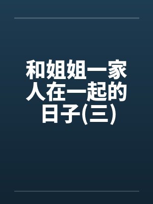 和姐姐一家人在一起的日子(三)笔趣阁无弹窗