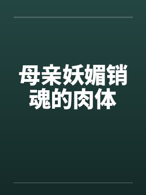 母亲妖媚销魂的肉体by佚名