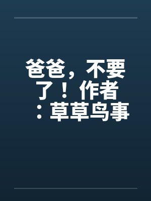爸爸，不要了！ 作者：草草鸟事12笔趣阁无弹窗
