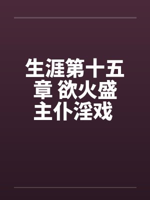 生涯第十五章 欲火盛主仆淫戏 功夫高大战双娇笔趣阁无弹窗