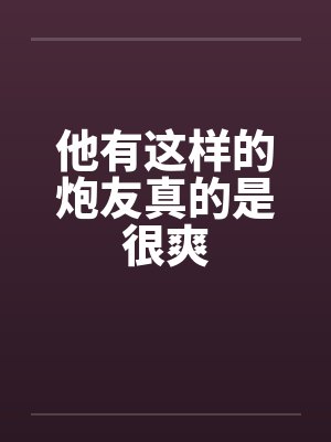 他有这样的炮友真的是很爽by佚名笔趣阁无弹窗