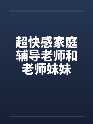 超快感家庭辅导老师和老师妹妹笔趣阁无弹窗