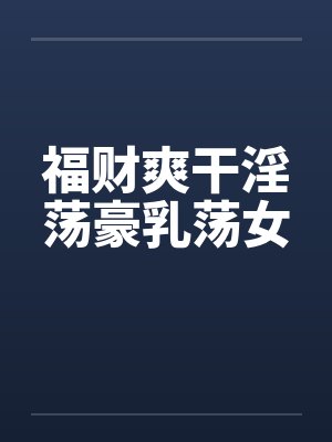福财爽干淫荡豪乳荡女