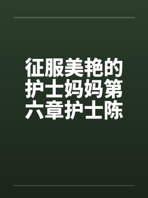 征服美艳的护士妈妈第六章护士陈洁 作者:黑暗的守护者
