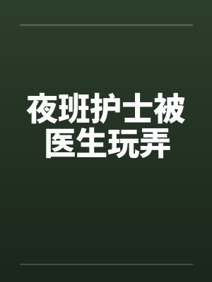 夜班护士被医生玩弄