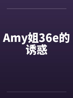 Amy姐36e的诱惑笔趣阁无弹窗