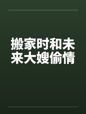 搬家时和未来大嫂偷情笔趣阁无弹窗